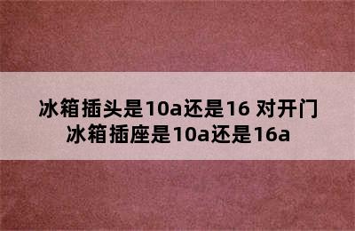 冰箱插头是10a还是16 对开门冰箱插座是10a还是16a